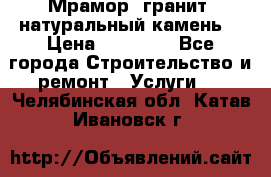 Мрамор, гранит, натуральный камень! › Цена ­ 10 000 - Все города Строительство и ремонт » Услуги   . Челябинская обл.,Катав-Ивановск г.